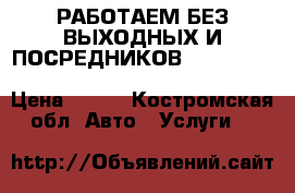 РАБОТАЕМ БЕЗ ВЫХОДНЫХ И ПОСРЕДНИКОВ!!! ***************************************** › Цена ­ 400 - Костромская обл. Авто » Услуги   